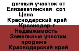 дачный участок ст.Елизаветинская 4сот › Цена ­ 550 000 - Краснодарский край, Краснодар г. Недвижимость » Земельные участки продажа   . Краснодарский край,Краснодар г.